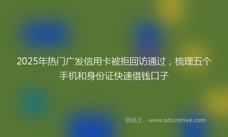 2025年热门广发信用卡被拒回访通过，梳理五个手机和身份证快速借钱口子