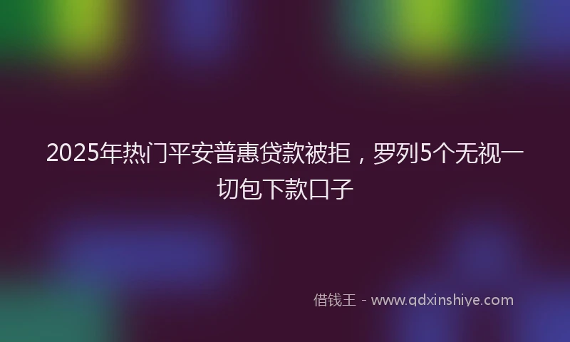 2025年热门平安普惠贷款被拒，罗列5个无视一切包下款口子