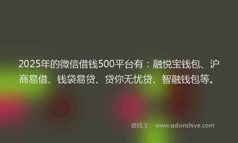 2025年的微信借钱500平台有：融悦宝钱包、沪商易借、钱袋易贷、贷你无忧贷、智融钱包等。