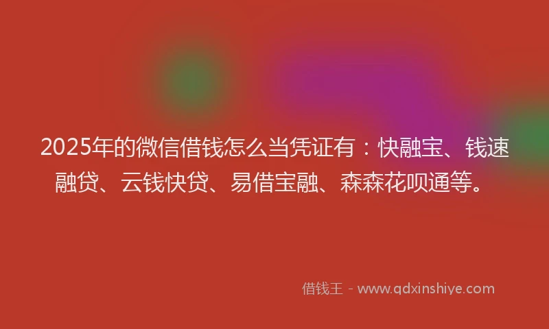 2025年的微信借钱怎么当凭证有：快融宝、钱速融贷、云钱快贷、易借宝融、森森花呗通等。