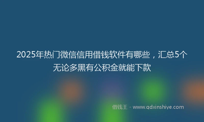 2025年热门微信信用借钱软件有哪些，汇总5个无论多黑有公积金就能下款