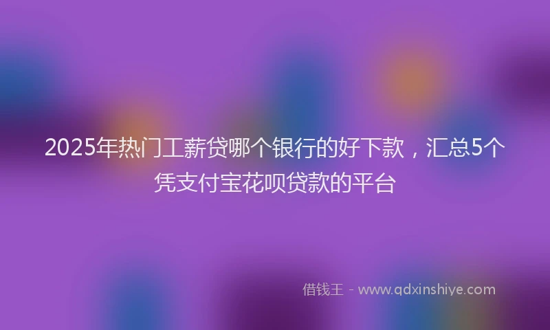 2025年热门工薪贷哪个银行的好下款，汇总5个凭支付宝花呗贷款的平台