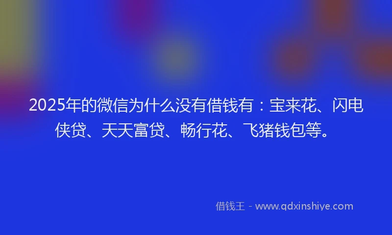 2025年的微信为什么没有借钱有：宝来花、闪电侠贷、天天富贷、畅行花、飞猪钱包等。