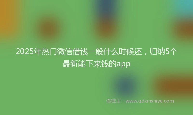 2025年热门微信借钱一般什么时候还，归纳5个最新能下来钱的app
