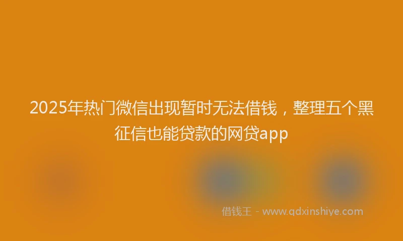 2025年热门微信出现暂时无法借钱，整理五个黑征信也能贷款的网贷app