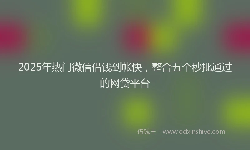 2025年热门微信借钱到帐快，整合五个秒批通过的网贷平台