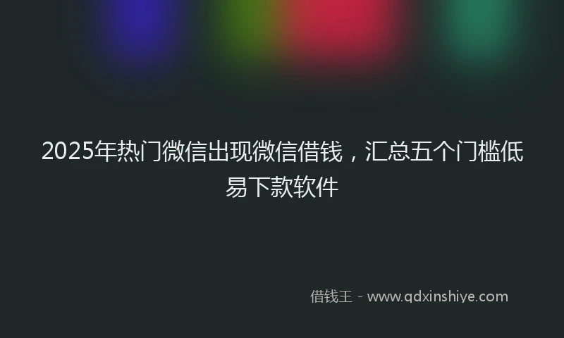 2025年热门微信出现微信借钱，汇总五个门槛低易下款软件