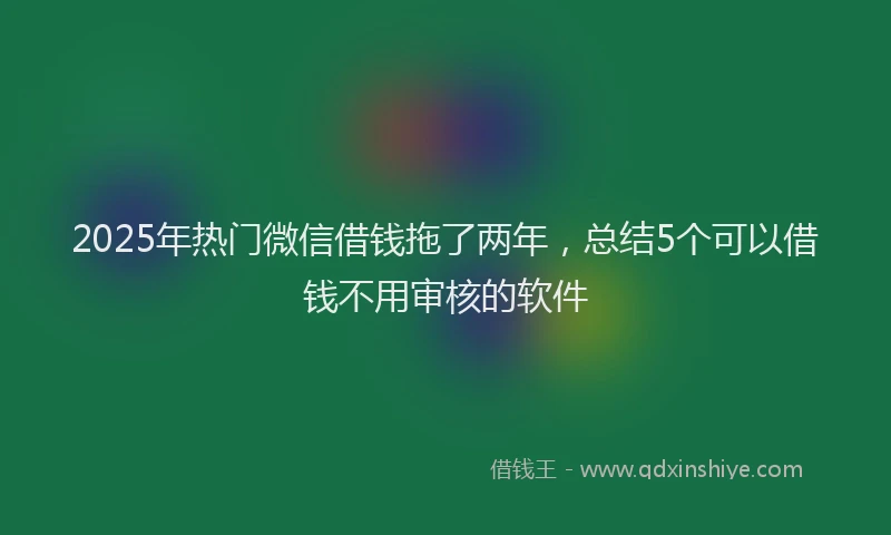 2025年热门微信借钱拖了两年，总结5个可以借钱不用审核的软件