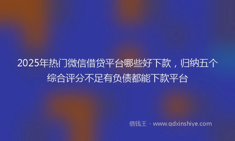 2025年热门微信借贷平台哪些好下款，归纳五个综合评分不足有负债都能下款平台