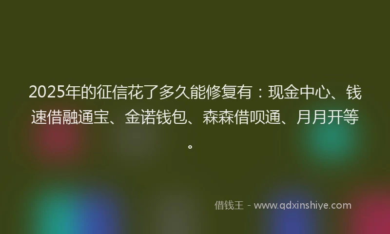 2025年的征信花了多久能修复有：现金中心、钱速借融通宝、金诺钱包、森森借呗通、月月开等。