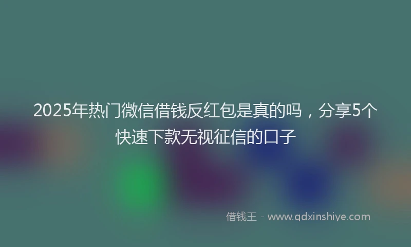 2025年热门微信借钱反红包是真的吗，分享5个快速下款无视征信的口子