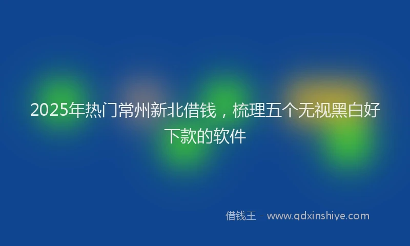 2025年热门常州新北借钱，梳理五个无视黑白好下款的软件