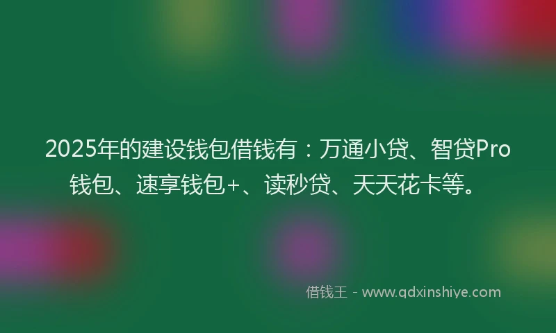 2025年的建设钱包借钱有：万通小贷、智贷Pro钱包、速享钱包+、读秒贷、天天花卡等。