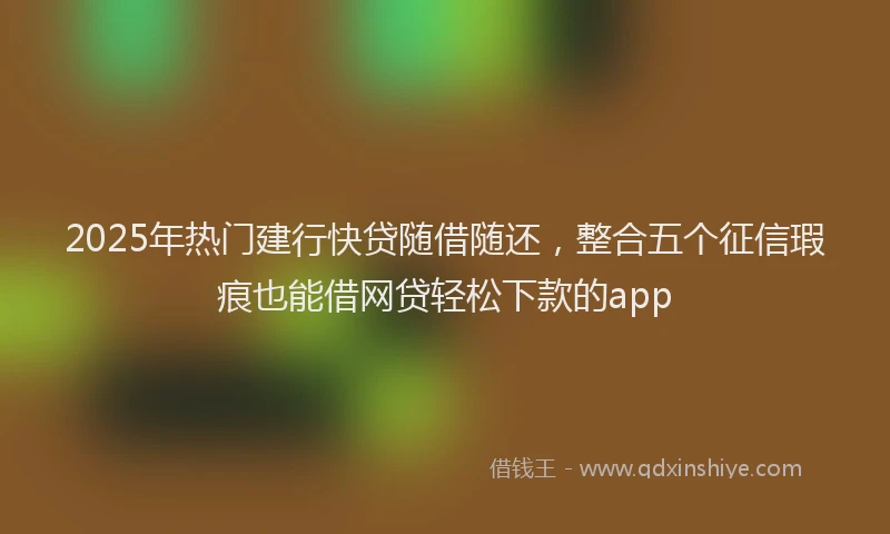 2025年热门建行快贷随借随还，整合五个征信瑕疵也能借网贷轻松下款的app