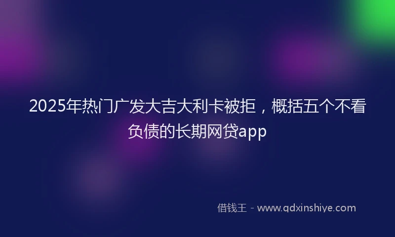 2025年热门广发大吉大利卡被拒，概括五个不看负债的长期网贷app