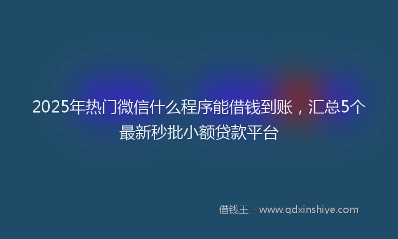 2025年热门微信什么程序能借钱到账，汇总5个最新秒批小额贷款平台