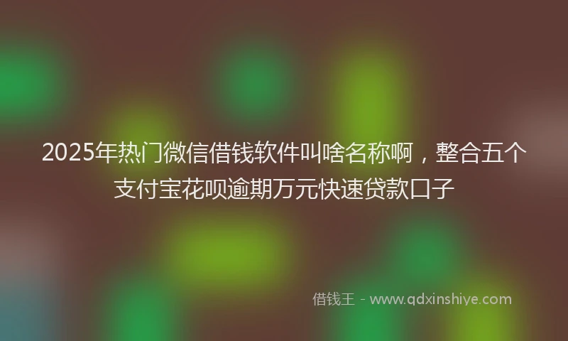 2025年热门微信借钱软件叫啥名称啊，整合五个支付宝花呗逾期万元快速贷款口子