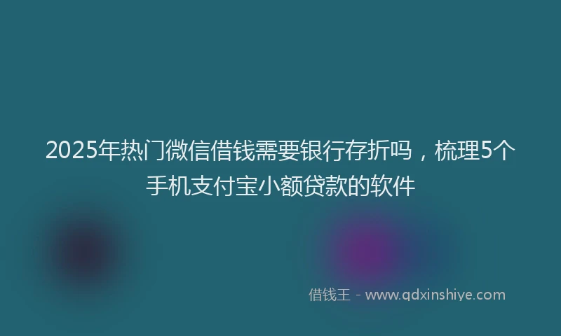 2025年热门微信借钱需要银行存折吗，梳理5个手机支付宝小额贷款的软件