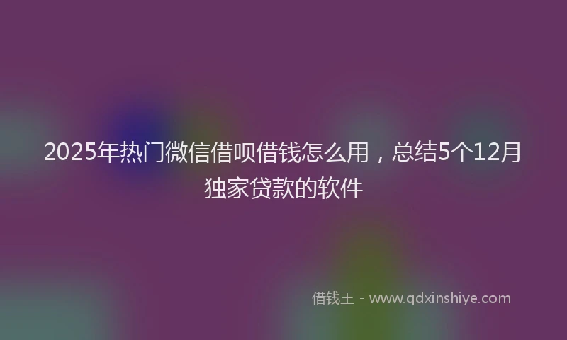 2025年热门微信借呗借钱怎么用，总结5个12月独家贷款的软件