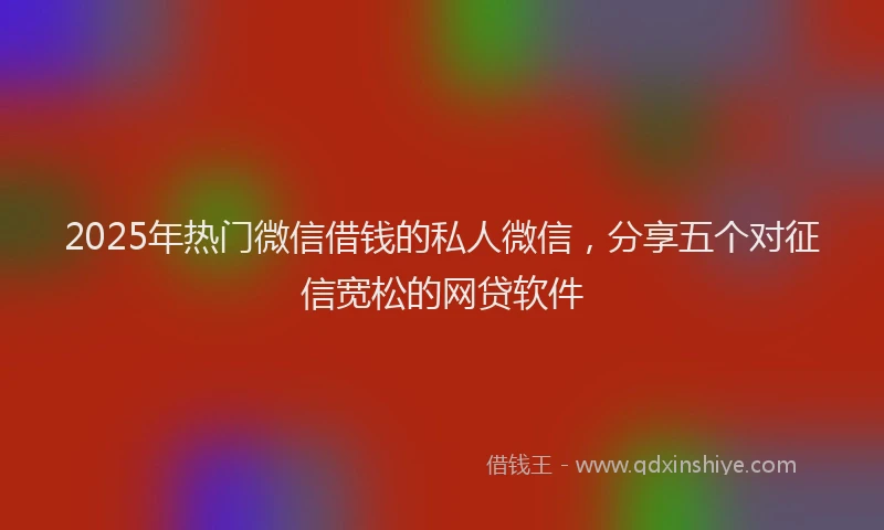 2025年热门微信借钱的私人微信，分享五个对征信宽松的网贷软件