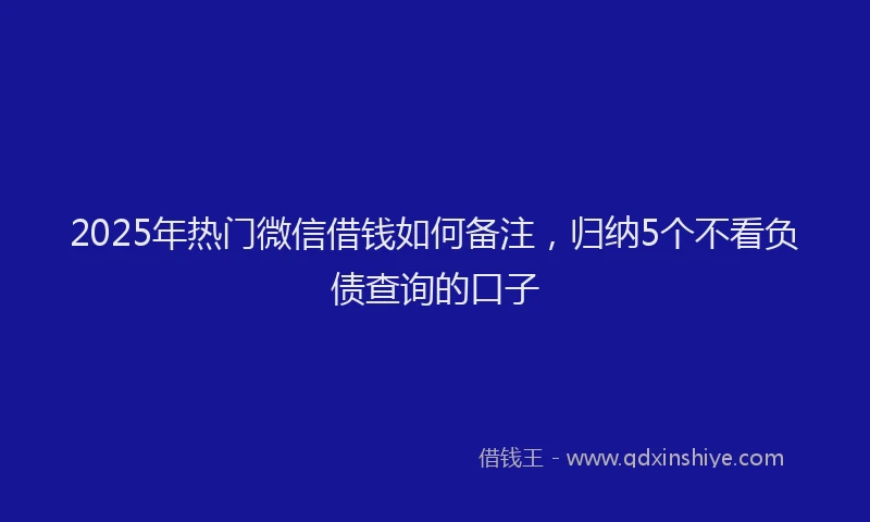 2025年热门微信借钱如何备注，归纳5个不看负债查询的口子