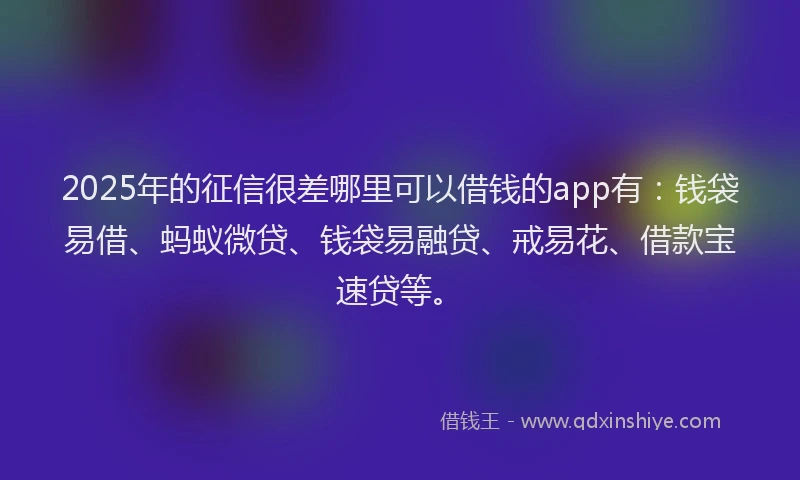 2025年的征信很差哪里可以借钱的app有：钱袋易借、蚂蚁微贷、钱袋易融贷、戒易花、借款宝速贷等。