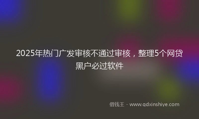 2025年热门广发审核不通过审核，整理5个网贷黑户必过软件
