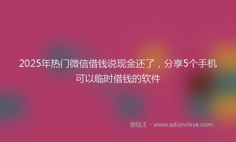 2025年热门微信借钱说现金还了，分享5个手机可以临时借钱的软件