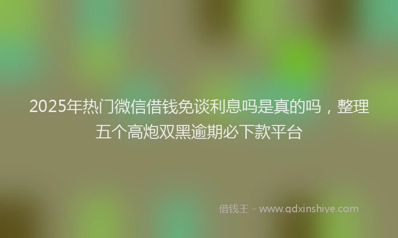 2025年热门微信借钱免谈利息吗是真的吗，整理五个高炮双黑逾期必下款平台