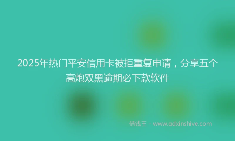 2025年热门平安信用卡被拒重复申请，分享五个高炮双黑逾期必下款软件