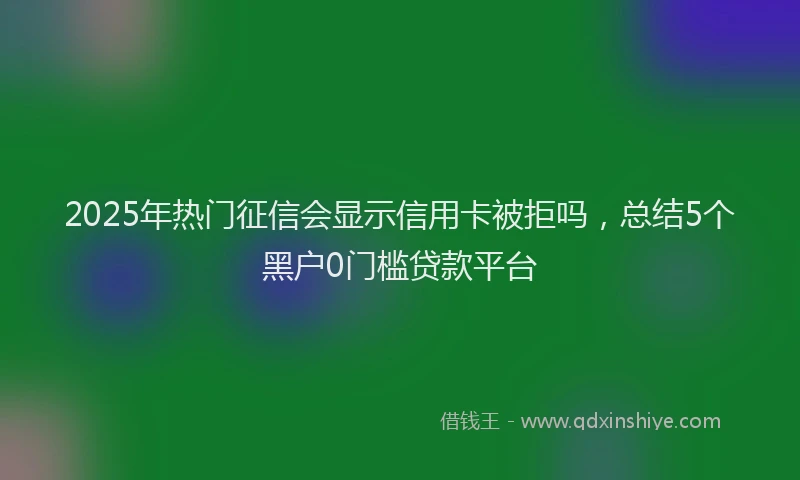 2025年热门征信会显示信用卡被拒吗，总结5个黑户0门槛贷款平台