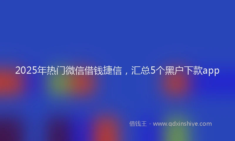 2025年热门微信借钱捷信，汇总5个黑户下款app