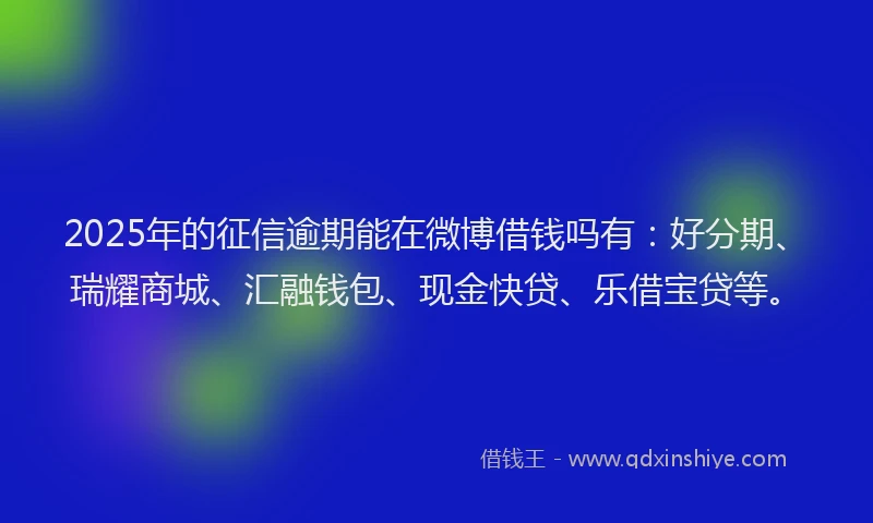 2025年的征信逾期能在微博借钱吗有：好分期、瑞耀商城、汇融钱包、现金快贷、乐借宝贷等。