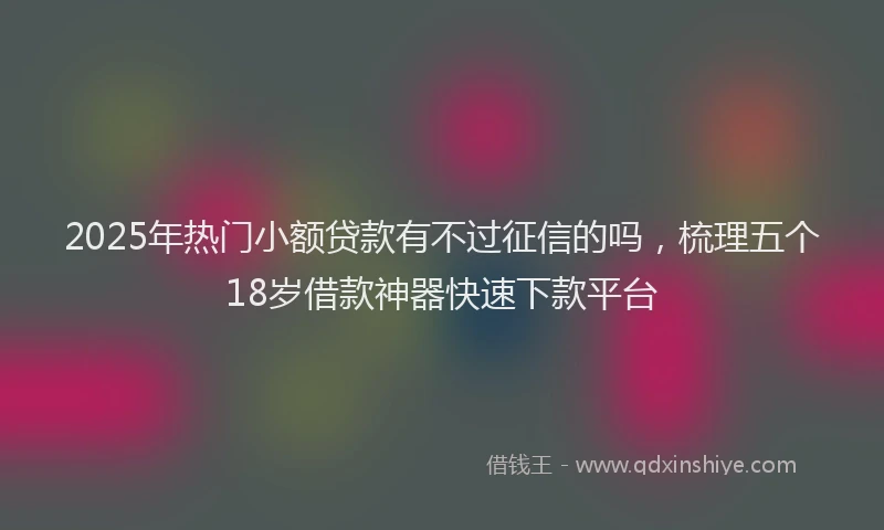2025年热门小额贷款有不过征信的吗，梳理五个18岁借款神器快速下款平台