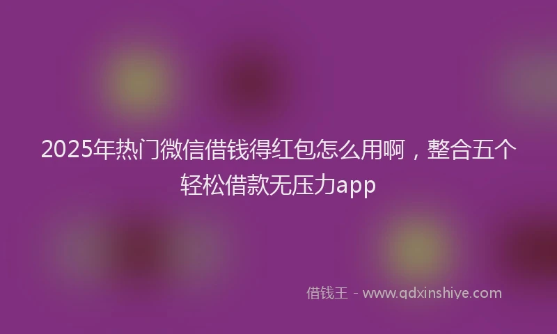 2025年热门微信借钱得红包怎么用啊,整合五个轻松借款无压力app