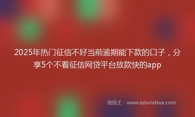 2025年热门征信不好当前逾期能下款的口子，分享5个不看征信网贷平台放款快的app