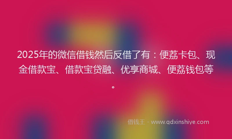 2025年的微信借钱然后反借了有：便荔卡包、现金借款宝、借款宝贷融、优享商城、便荔钱包等。