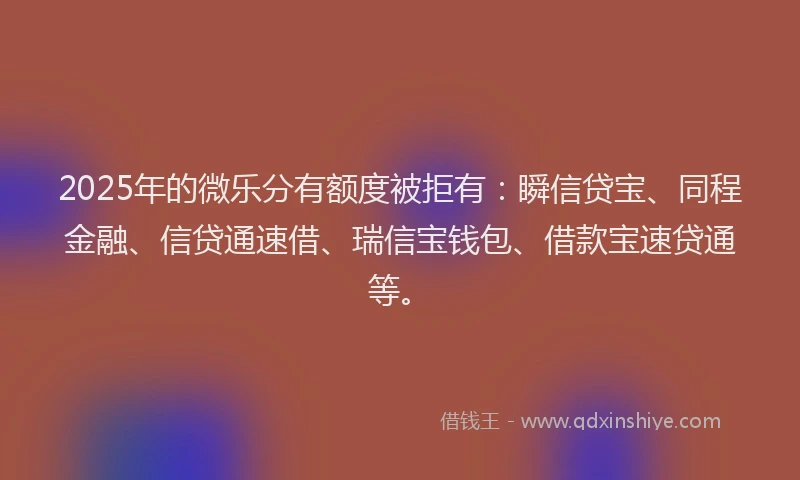 2025年的微乐分有额度被拒有：瞬信贷宝、同程金融、信贷通速借、瑞信宝钱包、借款宝速贷通等。
