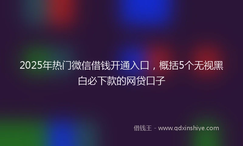 2025年热门微信借钱开通入口，概括5个无视黑白必下款的网贷口子