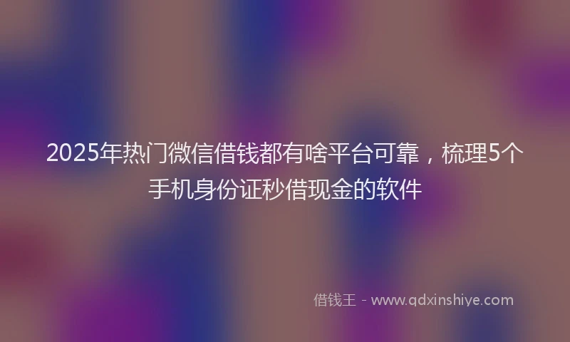 2025年热门微信借钱都有啥平台可靠，梳理5个手机身份证秒借现金的软件