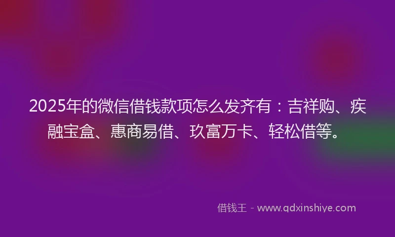 2025年的微信借钱款项怎么发齐有：吉祥购、疾融宝盒、惠商易借、玖富万卡、轻松借等。
