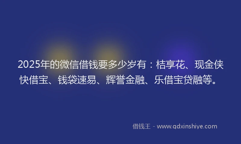 2025年的微信借钱要多少岁有：桔享花、现金侠快借宝、钱袋速易、辉誉金融、乐借宝贷融等。
