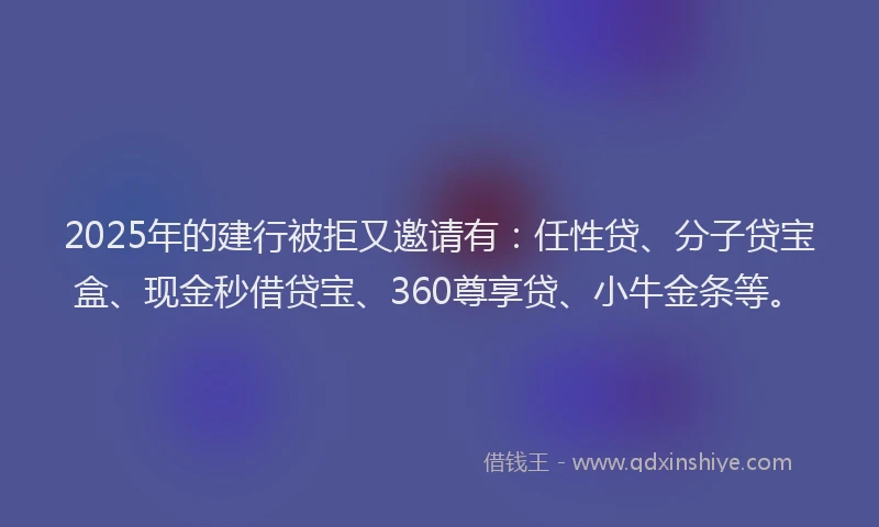 2025年的建行被拒又邀请有：任性贷、分子贷宝盒、现金秒借贷宝、360尊享贷、小牛金条等。