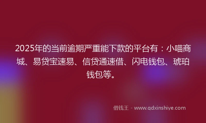 2025年的当前逾期严重能下款的平台有：小喵商城、易贷宝速易、信贷通速借、闪电钱包、琥珀钱包等。