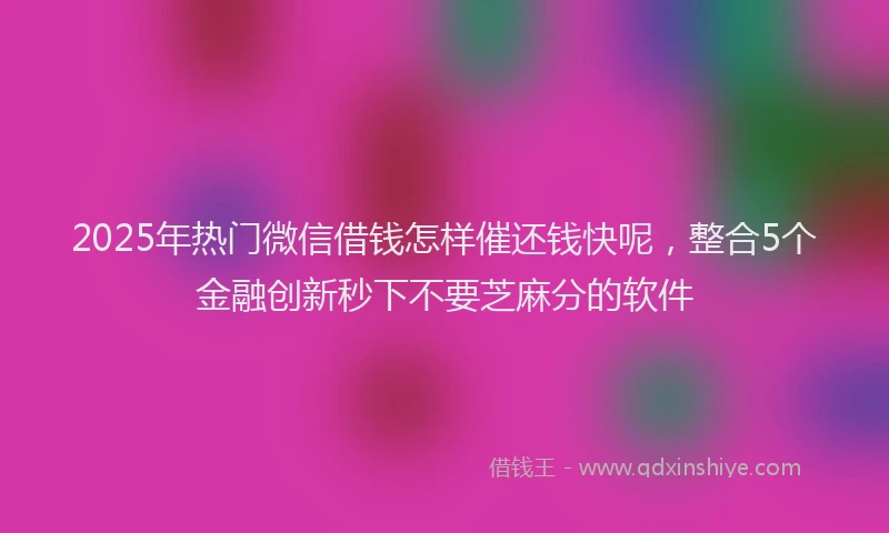 2025年热门微信借钱怎样催还钱快呢,整合5个金融创新秒下不要芝麻分的软件