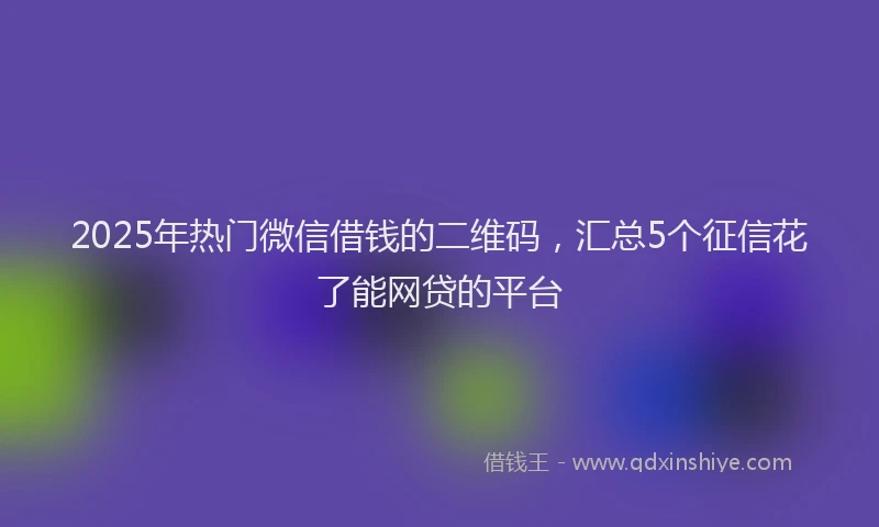 2025年热门微信借钱的二维码，汇总5个征信花了能网贷的平台