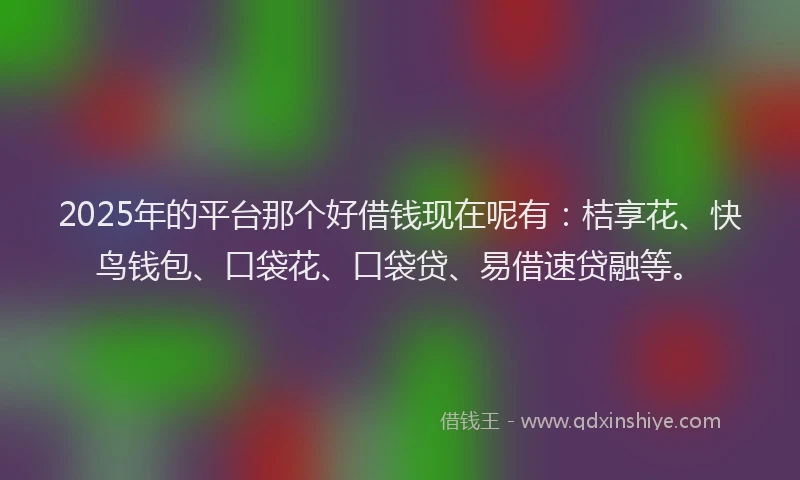 2025年的平台那个好借钱现在呢有:桔享花、快鸟钱包、口袋花、口袋贷、易借速贷融等。