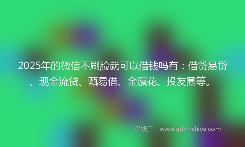 2025年的微信不刷脸就可以借钱吗有:借贷易贷、现金流贷、甄易借、金瀛花、投友圈等。