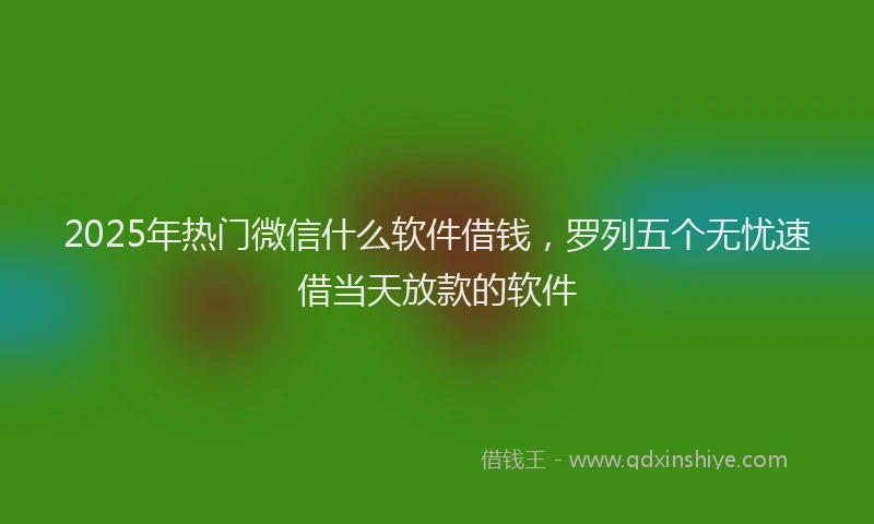 2025年热门微信什么软件借钱，罗列五个无忧速借当天放款的软件