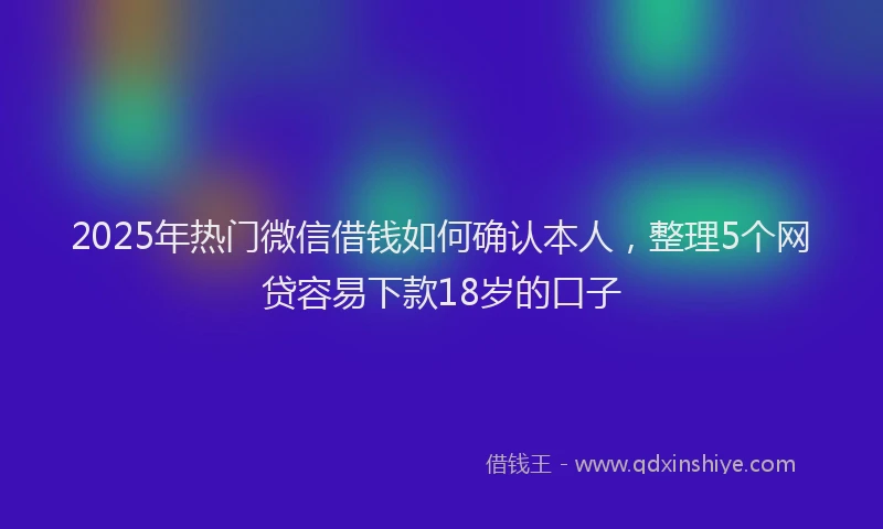 2025年热门微信借钱如何确认本人，整理5个网贷容易下款18岁的口子